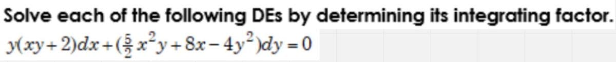 Solve each of the following DEs by determining its integrating factor.
y(xy+2)dx+(x²y+8x-4y²)dy =0
