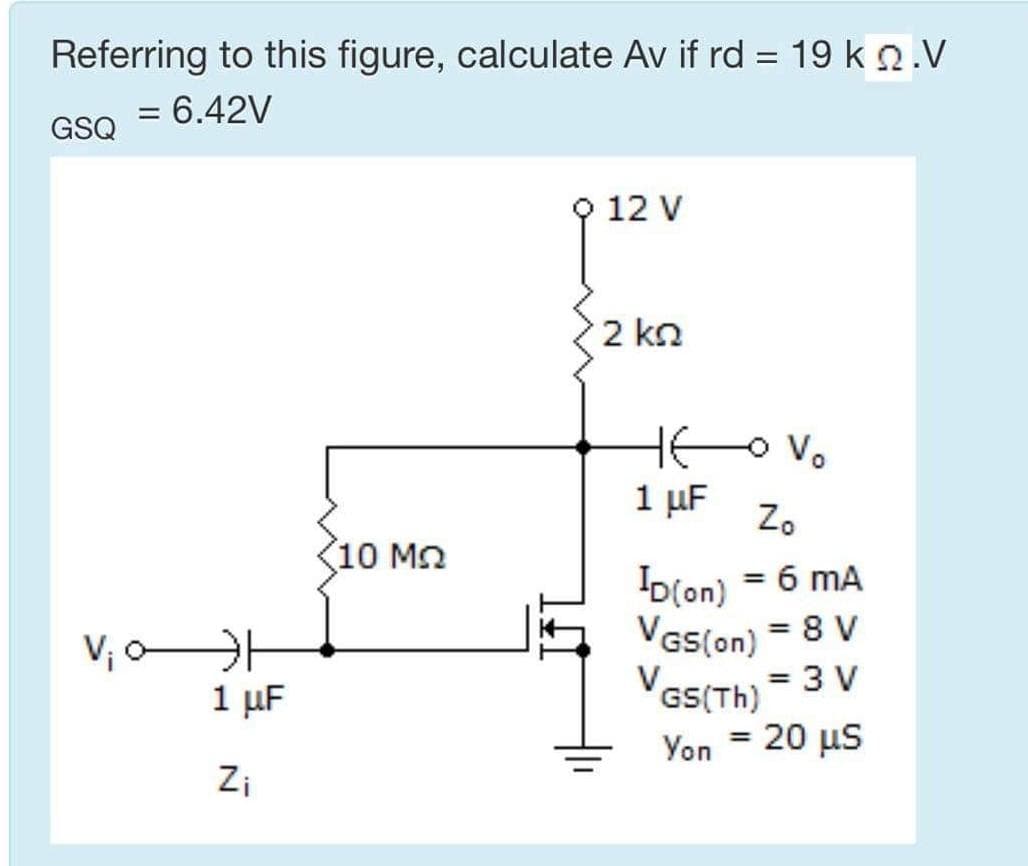 Referring to this figure, calculate Av if rd = 19 ko.V
= 6.42V
GSQ
12 V
2 kn
HO V.
1 μF
Zo
10 Mn
D(on) = 6 mA
VGS(on) = 8 V
= 3 V
%3D
1 µF
VGS(Th)
Yon = 20 µs
%3D
Zi
