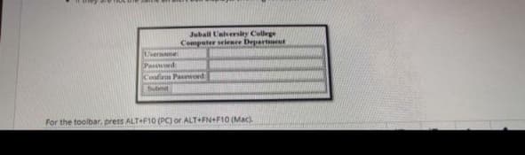 Jubail Uaversity College
Computer selence Department
Username
Pasd
Coafinm Pasword
Submit
For the toolbar, press ALT+F10 (PC) or ALT+FN+F10 (Mac).
