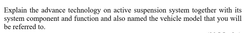 Explain the advance technology on active suspension system together with its
system component and function and also named the vehicle model that you will
be referred to.
