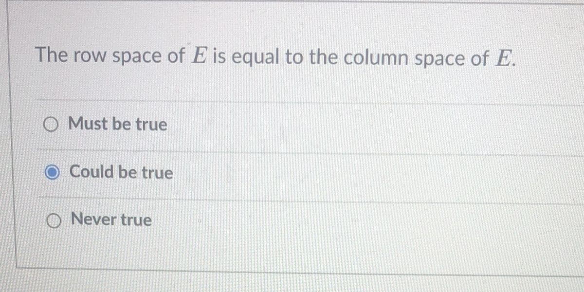 The row space of E is equal to the column space of E.
O Must be true
Could be true
O Never true
