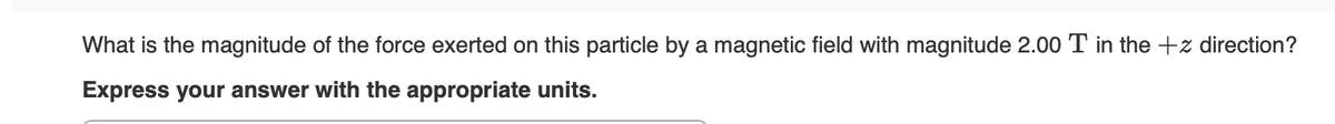 What is the magnitude of the force exerted on this particle by a magnetic field with magnitude 2.00 T in the +z direction?
Express your answer with the appropriate units.