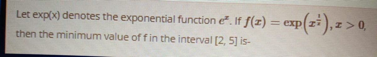 Let exp(x) denotes the exponential function e. If f(I) = exp(
(z), z > 0,
then the minimum value offin the interval [2, 5] is-
