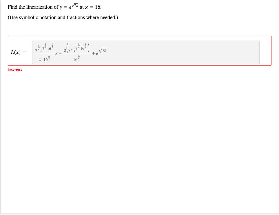 Find the linearization of y = ev/x at x = 16.
(Use symbolic notation and fractions where needed.)
L(x) =
2 - 16
16
Incorrect
