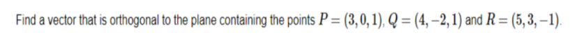 Find a vector that is orthogonal to the plane containing the points P = (3,0, 1), Q = (4, –2, 1) and R = (5, 3, –1).
%3D
%3D
