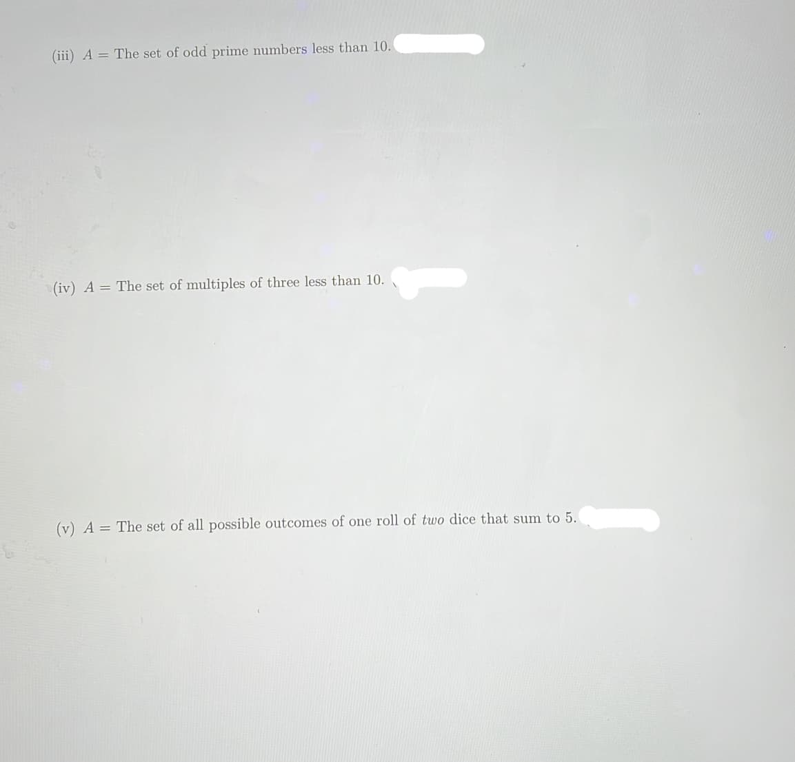 (iii) A The set of odd prime numbers less than 10.
(iv) A = The set of multiples of three less than 10.
(v) A = The set of all possible outcomes of one roll of two dice that sum to 5.