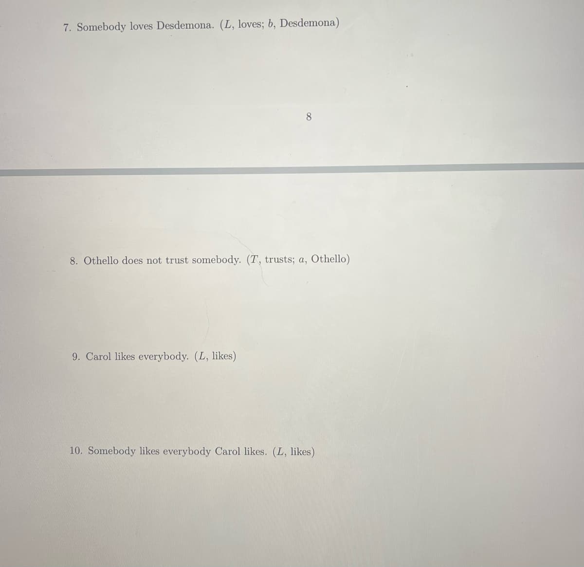 7. Somebody loves Desdemona. (L, loves; b, Desdemona)
8
8. Othello does not trust somebody. (T, trusts; a, Othello)
9. Carol likes everybody. (L, likes)
10. Somebody likes everybody Carol likes. (L, likes)