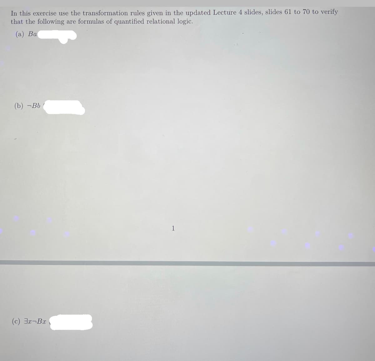 In this exercise use the transformation rules given in the updated Lecture 4 slides, slides 61 to 70 to verify
that the following are formulas of quantified relational logic.
(a) Ba
(b) -Bb
(c) 3x¬Bx
1