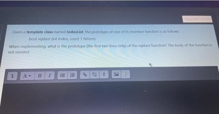 Given a template class named indexList, the prototype of one of its member function is as follows:
bool replace (int index, const T &item);
When implementing, what is the prototype (the first two lines only) of the replace function? The body of the function is
not needed.
A
B I EE % $5
3