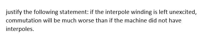 justify the following statement: if the interpole winding is left unexcited,
commutation will be much worse than if the machine did not have
interpoles.
