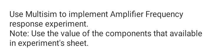 Use Multisim to implement Amplifier Frequency
response experiment.
Note: Use the value of the components that available
in experiment's sheet.
