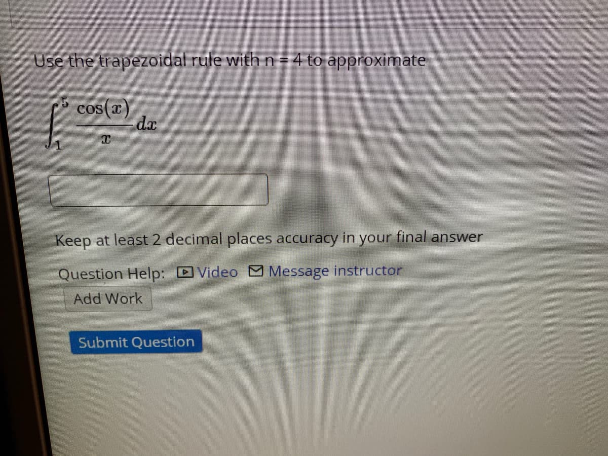 Use the trapezoidal rule with n = 4 to approximate
cos(x)
da
Keep at least 2 decimal places accuracy in your final answer
Question Help: DVideo M Message instructor
Add Work
Submit Question
