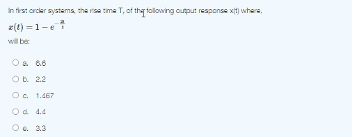 In first order systems, the rise time T, of the following output response xit) where,
z(t) = 1-e
will be:
O a. 6.6
O b. 2.2
Oc. 1.467
O d. 4.4
O e. 3.3
