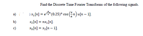 Find the Discrete Time Fourier Transforms of the following signals.
)x1 [n] = e*"(0.25)" cos En) u[n – 1].
b)
x2[n] = nx1[n].
c)
x3[n] = x_[n – 1].
