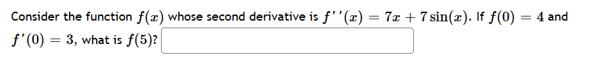 Consider the function f(x) whose second derivative is f''(x) = 7x + 7 sin(x). If f(0)
f'(0) = 3, what is f(5)?
=
4 and