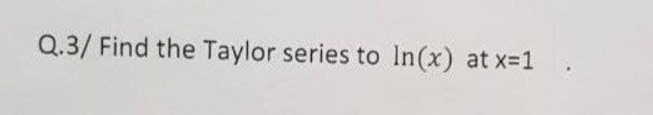 Q.3/ Find the Taylor series to In(x) at x-1
