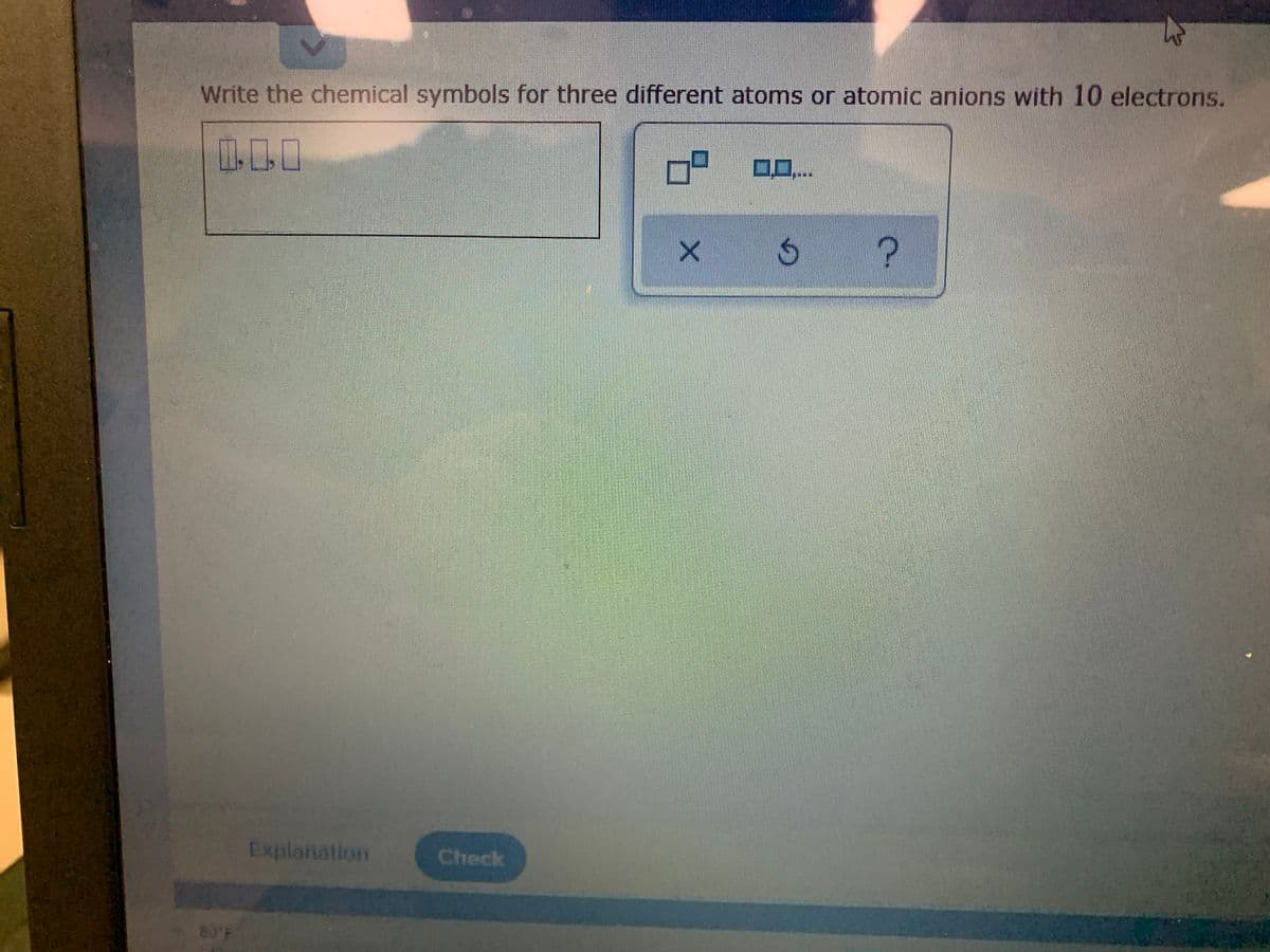 Write the chemical symbols for three different atoms or atomic anions with 10 electrons.
Explanation
Check
