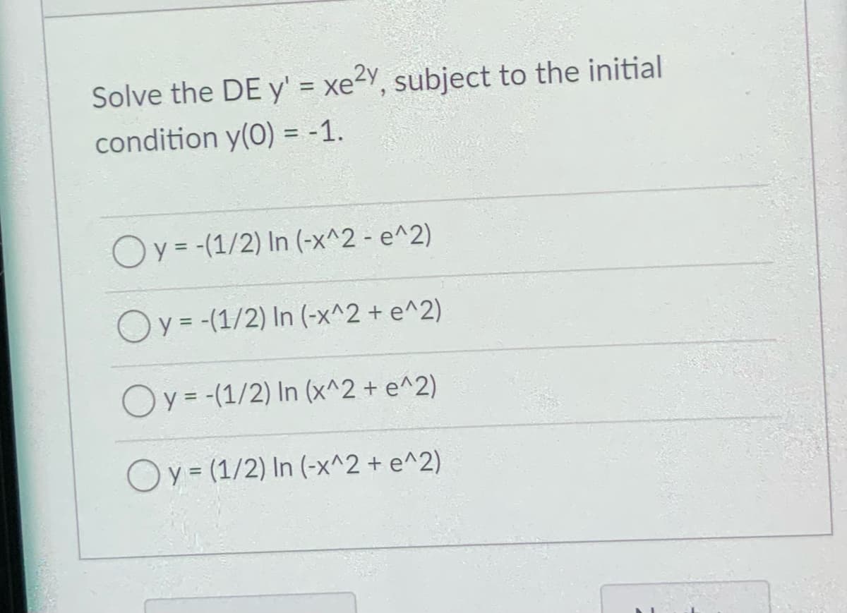 Solve the DE y' = xe²y, subject to the initial
condition y(0) = -1.
Oy = -(1/2) In (-x^2 - e^2)
Oy=-(1/2) In (-x^2 + e^2)
Oy=-(1/2) In (x^2 + e^2)
Oy=(1/2) In (-x^2 + e^2)