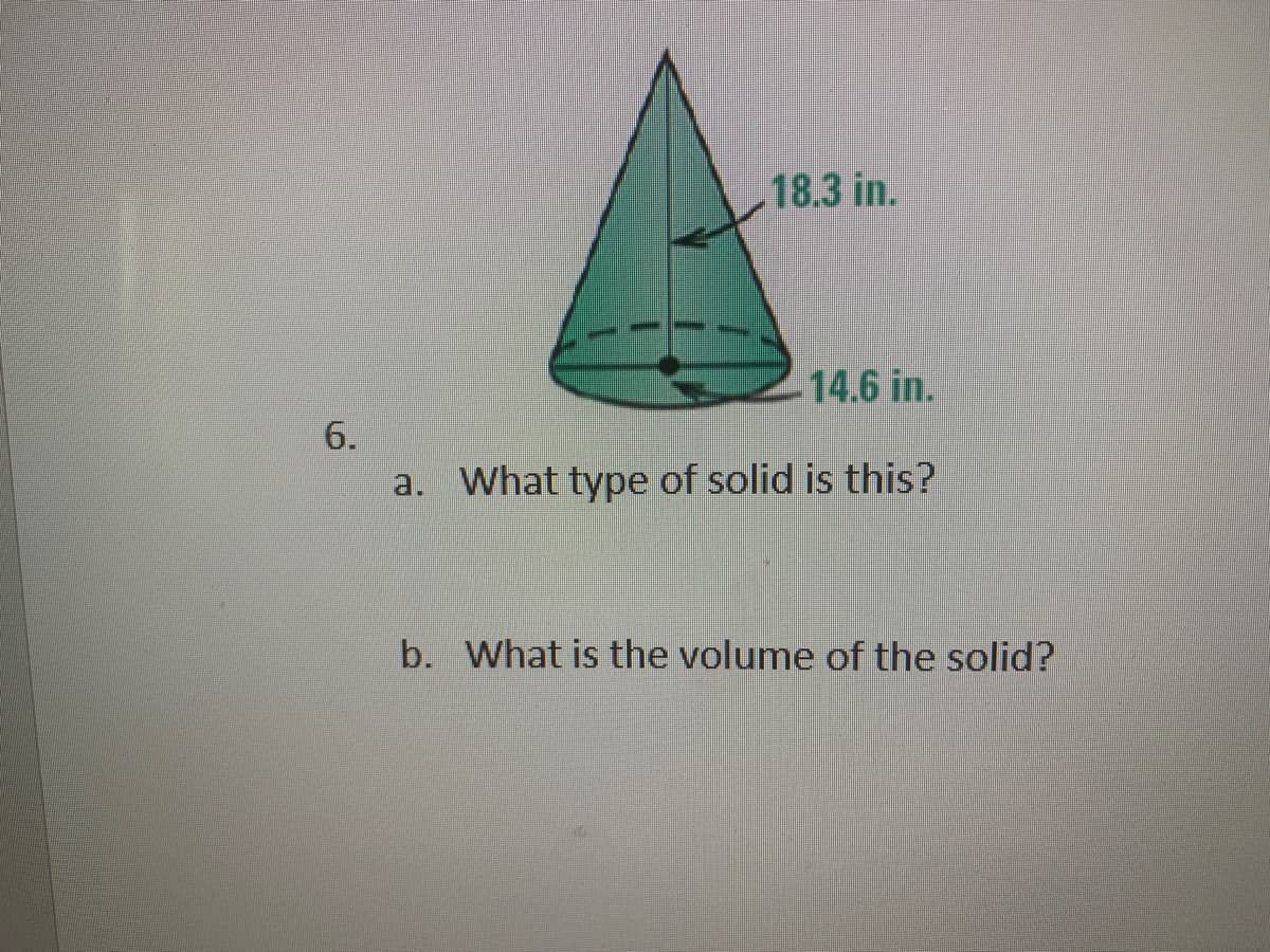 18.3 in.
14.6 in.
6.
a. What type of solid is this?
b. What is the volume of the solid?
