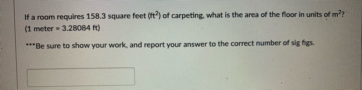 If a room requires 158.3 square feet (ft) of carpeting, what is the area of the floor in units of m??
(1 meter = 3.28084 ft)
***Be sure to show your work, and report your answer to the correct number of sig figs.
