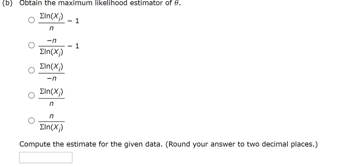 (b) Obtain the maximum likelihood estimator of 0.
Eln(X;)
in
-n
1
Σin(X)
Σin(X)
-n
Σin(X)
in
Σin(X)
Compute the estimate for the given data. (Round your answer to two decimal places.)
