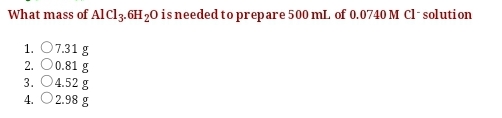 What mass of AlCl3.6H20 is needed to prepare 500 ml. of 0.0740 M Cl- solution
1. 07.31 g
2. O0.81 g
3. 04.52 g
4. O2.98 g
