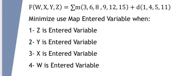 F(W, X, Y, Z) = Em(3,6,8 ,9,12, 15) + d(1,4, 5, 11)
Minimize use Map Entered Variable when:
1- Z is Entered Variable
2- Y is Entered Variable
3- X is Entered Variable
4- W is Entered Variable
