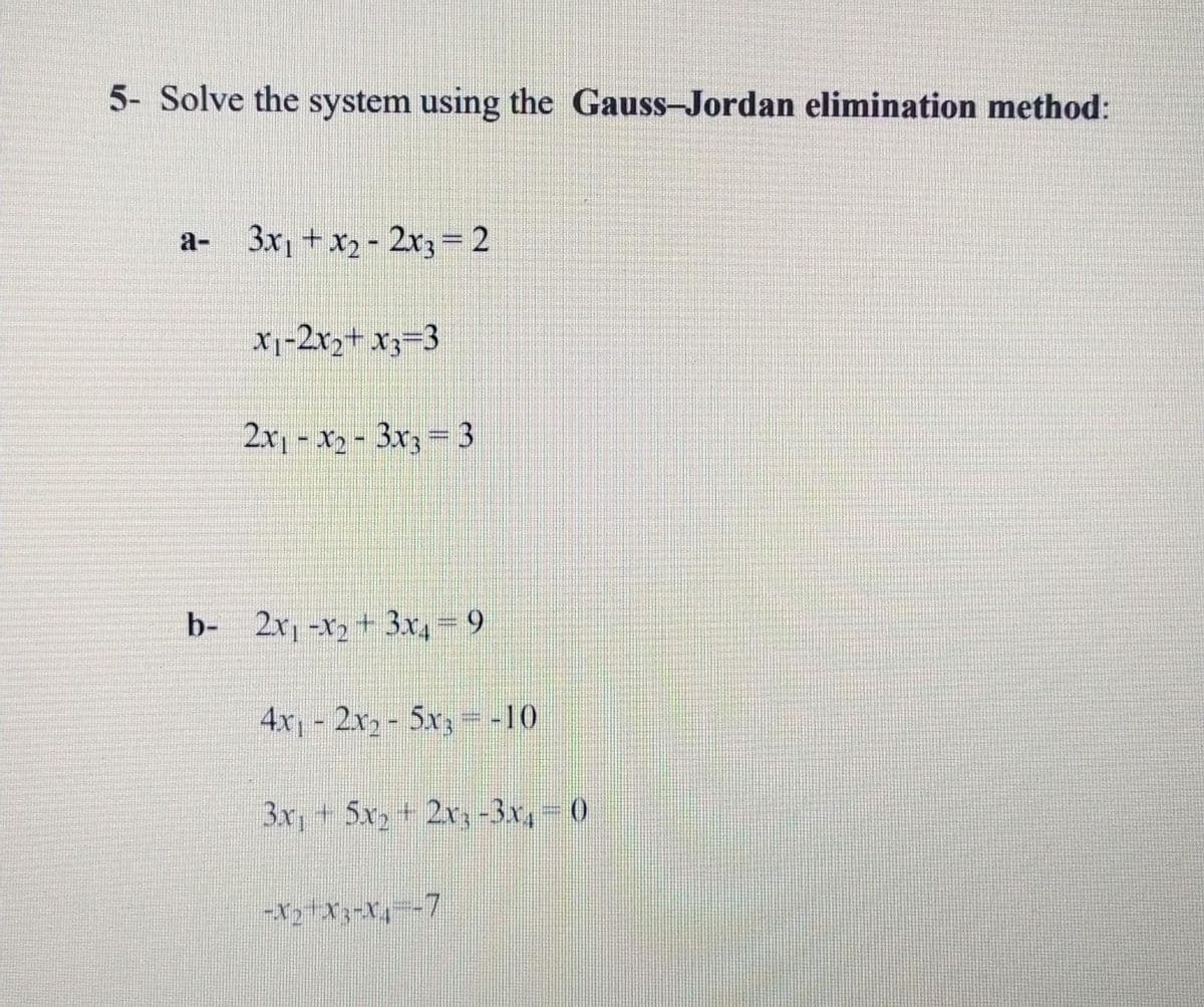 5- Solve the system using the Gauss-Jordan elimination method:
a- 3x, + x2 - 2x3= 2
X1-2x2+ x3=3
2x - x2 - 3x3= 3
b- 2x -x2 + 3x,=9
4x- 2x,- 5xr,=-10
3x, + 5x, + 2r,-3x, 0
-X2+X3-x,--7
