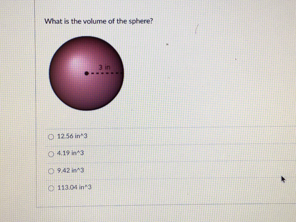 What is the volume of the sphere?
3 in
O 12.56 in^3
O 4.19 in^3
O 9.42 in^3
O 113.04 in^3
