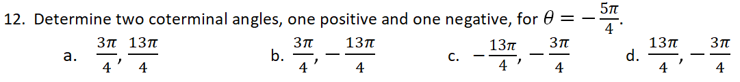 12. Determine two coterminal angles, one positive and one negative, for 0 =
4
3π 13π
13n
13п
d.
4
13п
b.
4
а.
С.
-
-
4
4
4
4 '
4
4
占
