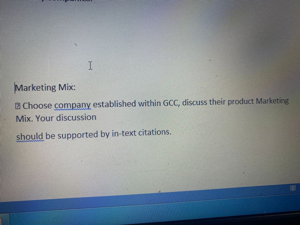 I
Marketing Mix:
Choose company established within GCC, discuss their product Marketing
Mix. Your discussion
should be supported by in-text citations.
mil
