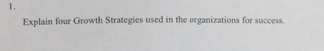 1.
Explain four Growth Strategies used in the organizations for success.
