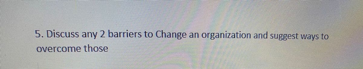 5. Discuss any 2 barriers to Change an organization and suggest ways to
overcome those
