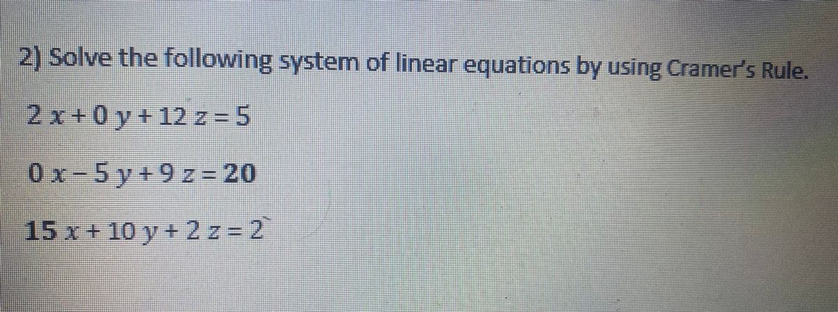2) Solve the following system of linear equations by using Cramer's Rule.
2x+0y+12 z= 5
0x-5y+9z=20
15 x+ 10 y+2 z = 2
