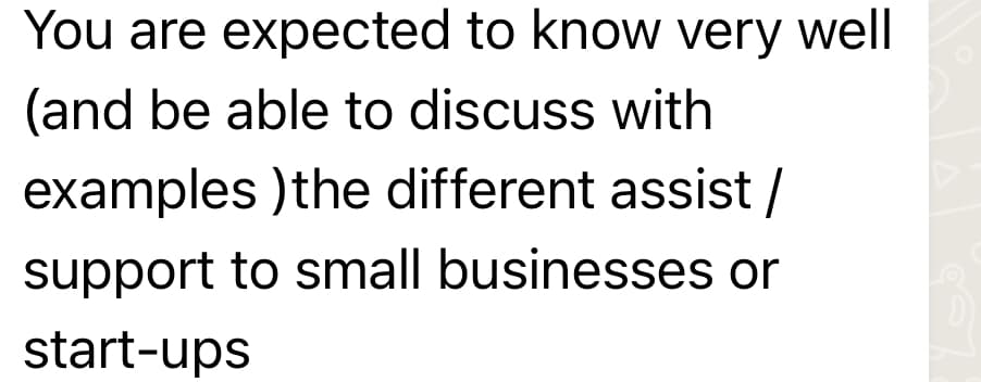 You are expected to know very well
(and be able to discuss with
examples ) the different assist/
support to small businesses or
start-ups