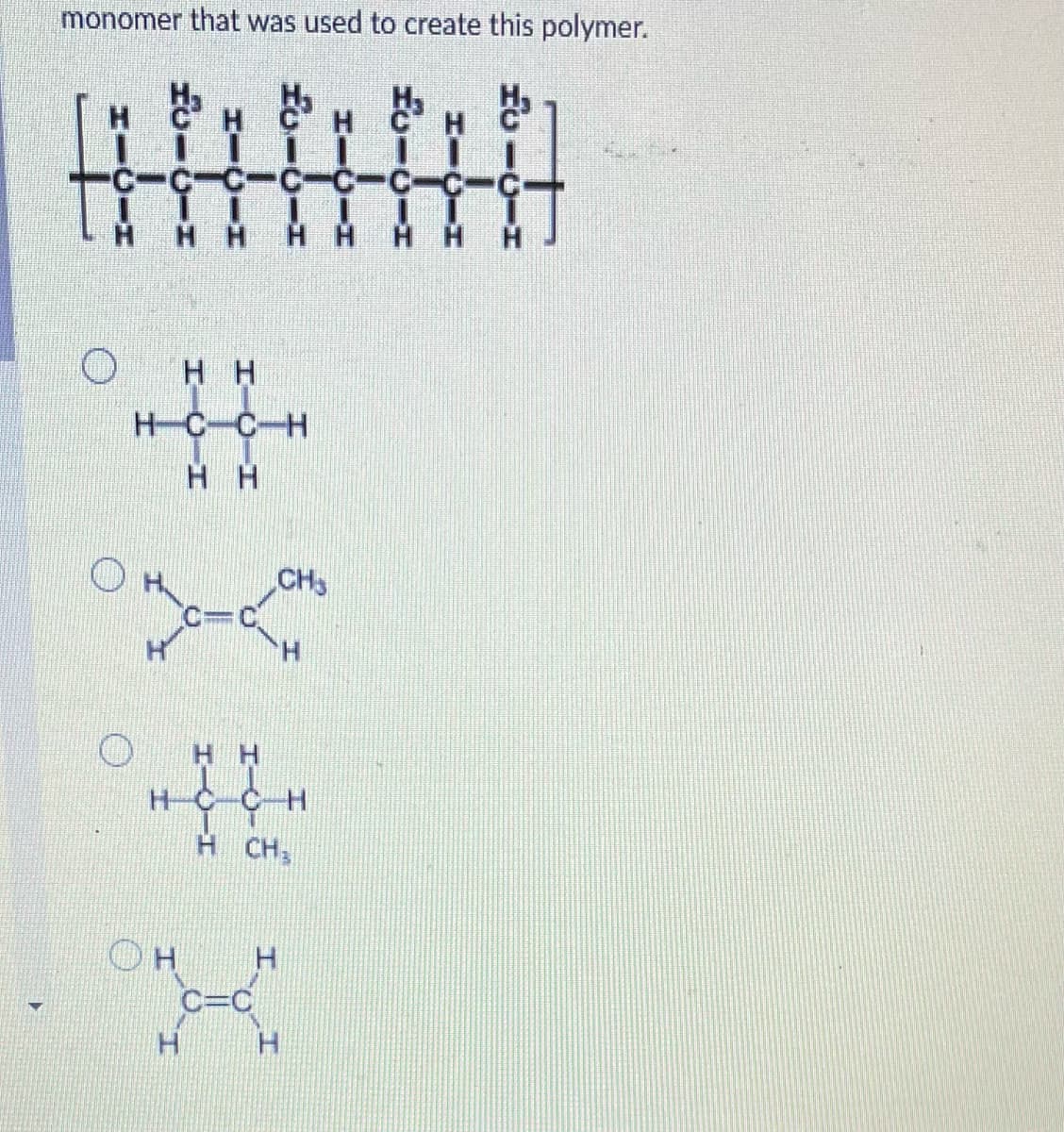 monomer that was used to create this polymer.
H.
C-C-C-C-C-C-C-C
H H
HAHH
H H
H-C-C-H
H H
CH3
H.
H H
HC C H
H CH
Он
C=C
