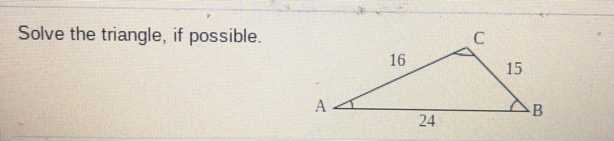 Solve the triangle, if possible.
16
15
24
