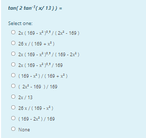 tan( 2 tan(x/ 13)) =
Select one:
O 2x ( 169 - x* )/ (2x - 169 )
O 26 x /( 169 + x*)
O 2x ( 169 - x* / ( 169 - 2x)
O 2x ( 169 - x* ) / 169
O 169 - x* )/( 169 - x*)
O ( 2x* - 169 )/ 169
O 2x / 13
O 26 x /( 169 - x² )
O ( 169 - 2x* ) /169
O None
