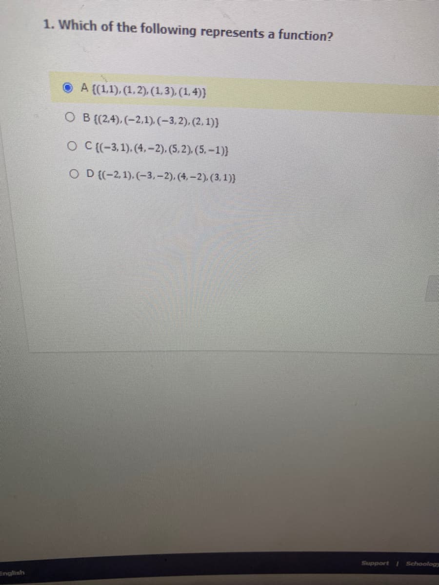 1. Which of the following represents a function?
A ((11), (1.2). (L.3)(1.)
O B (24). (-2,1)(-3,2), (2. 1))
O C((-3,1). (4.–2). (5.2). (5. –1))
O D((-2,1).(-3,-2), (4.–2) (3. 1))
Support I Schoology
English
