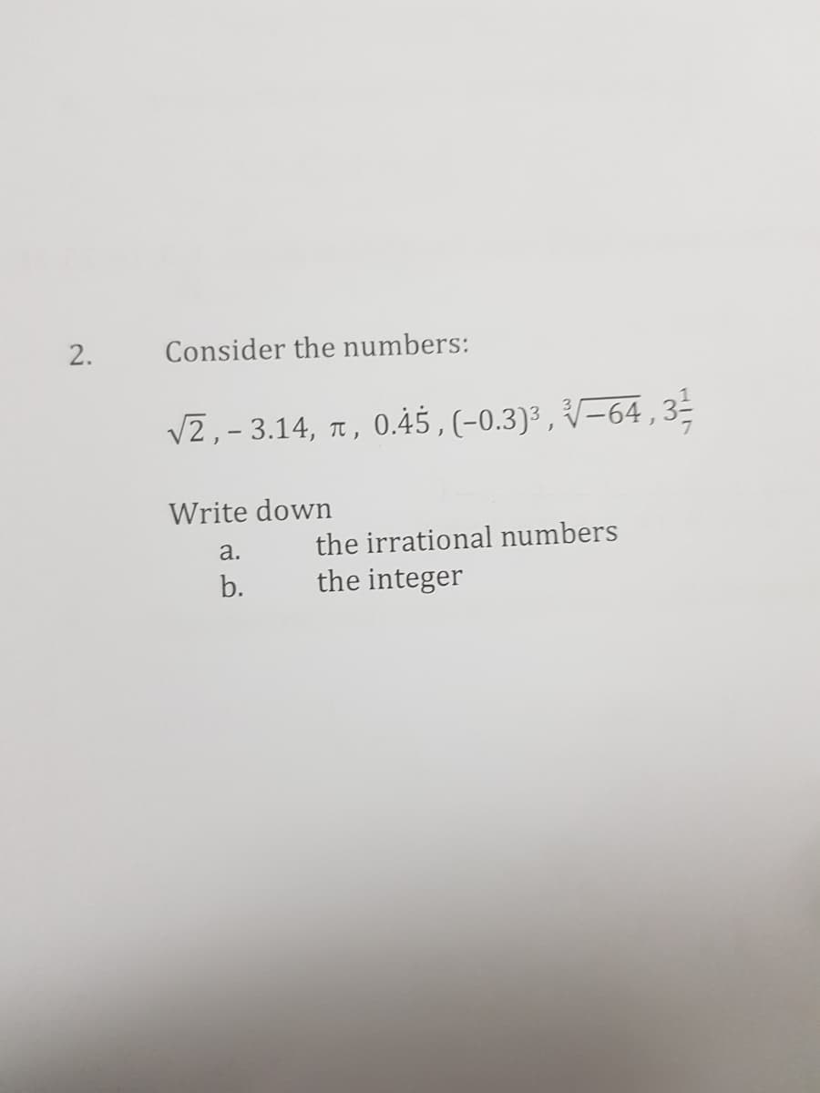 Consider the numbers:
V2,- 3.14, 1,
0.45,(-0.3)³, V-64,3
Write down
а.
the irrational numbers
b.
the integer
2.
