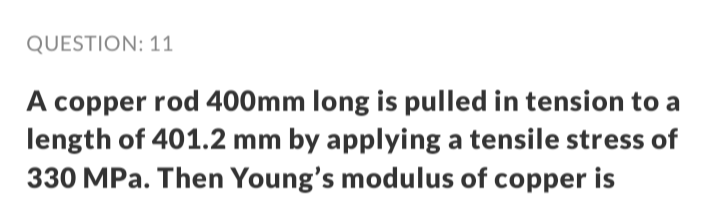 QUESTION: 11
A copper rod 400mm long is pulled in tension to a
length of 401.2 mm by applying a tensile stress of
330 MPa. Then Young's modulus of copper is
