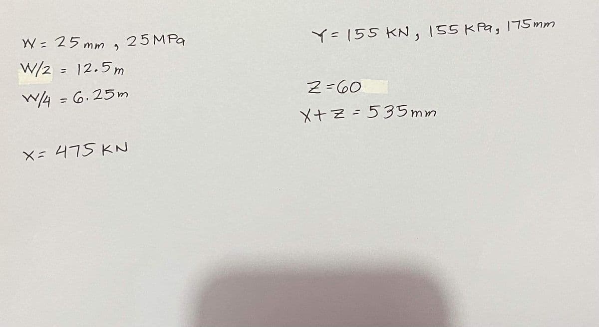 W= 25 mm ,
W/2 = 12.5m
25 MPa
Y=155 KN , 155 KPa, 175 mm
W4 = 6.25m
Z=60
X+Z=535mm
X=475 KN
