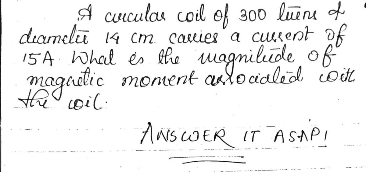 A cuiculas coil of 300 luene o
deameliu 14 cm cauies a curent of
15A. What es the magnilude, of
Wit.
magadlic moment alocialid oit
the coil.
ANS CWER IT ASAPI
