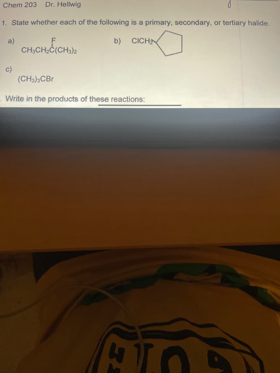 Chem 203
Dr. Hellwig
1. State whether each of the following is a primary, secondary, or tertiary halide.
a)
b) CICH
CH;CH2C(CH3)2
c)
(CH3)3CB
Write in the products of these reactions:
