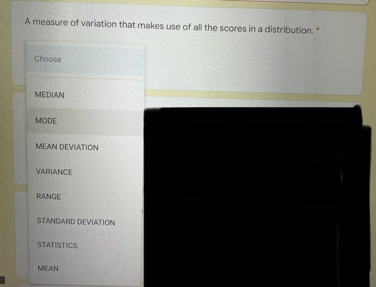 A measure of variation that makes use of all the scores in a distribution. *
Choose
MEDIAN
MODE
MEAN DEVIATION
VARIANCE
RANGE
STANDARD DEVIATION
STATISTICS
MEAN
