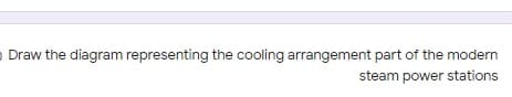 O Draw the diagram representing the cooling arrangement part of the modern
steam power stations
