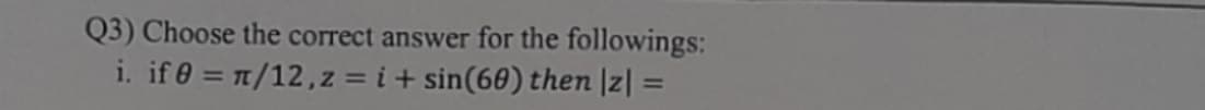 Q3) Choose the correct answer for the followings:
i. if 0 = 1/12,z = i + sin(60) then |z| =
%3D
