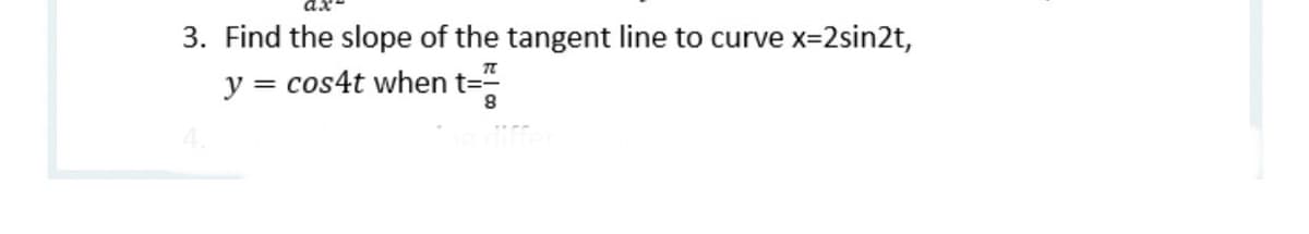 3. Find the slope of the tangent line to curve x=2sin2t,
y = cos4t when t=
