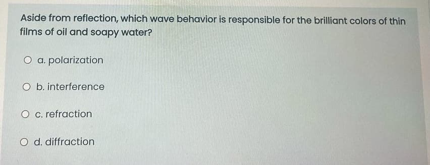 Aside from reflection, which wave behavior is responsible for the brilliant colors of thin
films of oil and soapy water?
O a. polarization
O b. interference
O c. refraction
O d. diffraction
