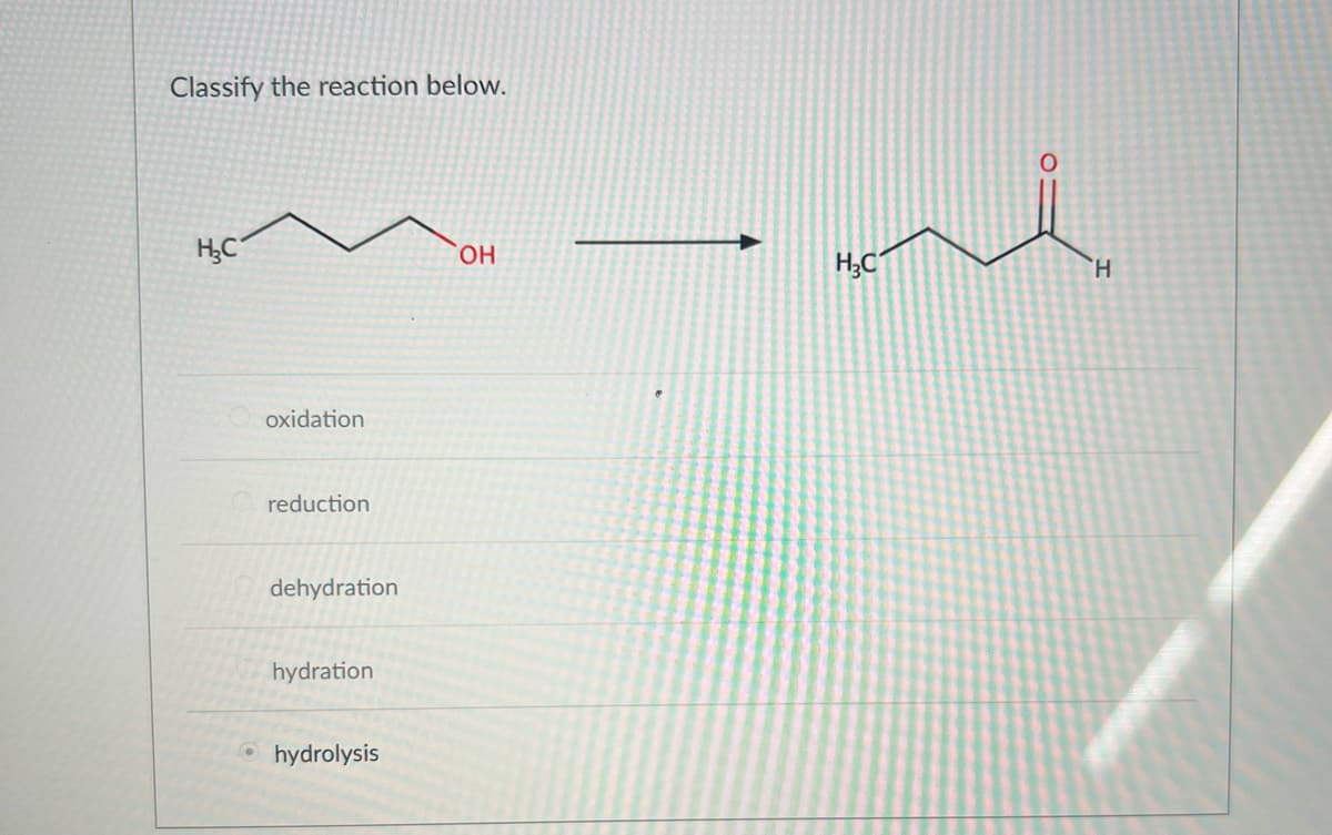 Classify the reaction below.
H₂C
oxidation
reduction
dehydration
hydration
hydrolysis
OH
H₂C
H